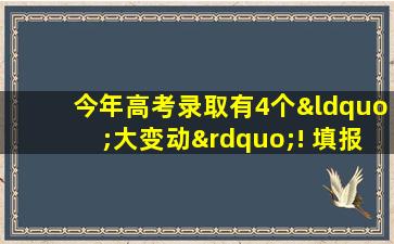 今年高考录取有4个“大变动”! 填报志愿要小心